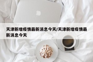 天津新增疫情最新消息今天/天津新增疫情最新消息今天