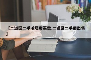 【二道区二手毛坯房买卖,二道区二手房出售】
