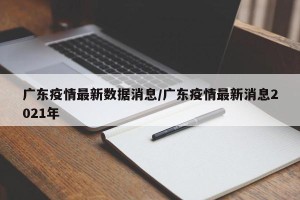 广东疫情最新数据消息/广东疫情最新消息2021年