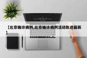 【北京确诊病例,北京确诊病例活动轨迹最新】
