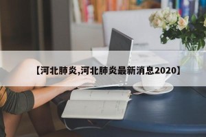 【河北肺炎,河北肺炎最新消息2020】