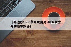 【奔驰gle350费用及图片,40岁女士开奔驰哪款好】