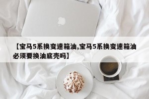 【宝马5系换变速箱油,宝马5系换变速箱油必须要换油底壳吗】