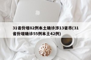 31省份增82例本土确诊涉13省市(31省份增确诊55例本土42例)