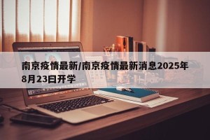 南京疫情最新/南京疫情最新消息2025年8月23曰开学