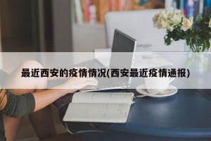 最近西安的疫情情况(西安最近疫情通报)