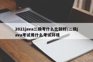 2021java二级考什么比较好/二级java考试用什么考试环境