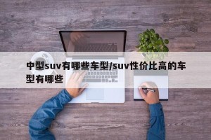 中型suv有哪些车型/suv性价比高的车型有哪些