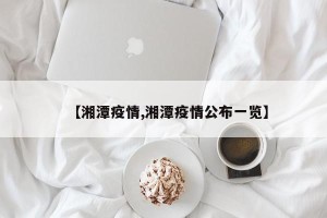 【湘潭疫情,湘潭疫情公布一览】