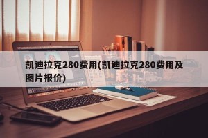 凯迪拉克280费用(凯迪拉克280费用及图片报价)