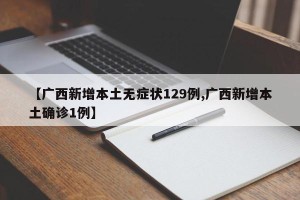 【广西新增本土无症状129例,广西新增本土确诊1例】