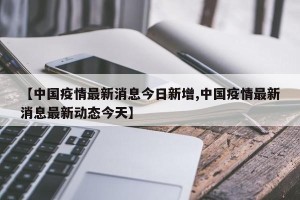 【中国疫情最新消息今日新增,中国疫情最新消息最新动态今天】