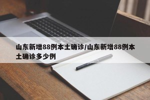 山东新增88例本土确诊/山东新增88例本土确诊多少例
