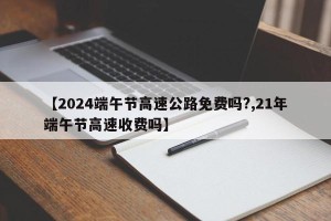 【2024端午节高速公路免费吗?,21年端午节高速收费吗】