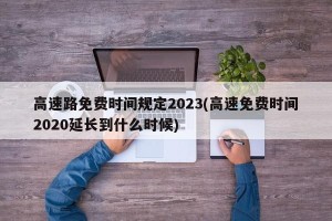 高速路免费时间规定2023(高速免费时间2020延长到什么时候)