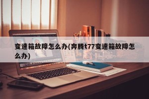 变速箱故障怎么办(奔腾t77变速箱故障怎么办)