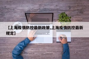 【上海疫情防控最新政策,上海疫情防控最新规定】