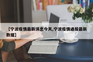 【宁波疫情最新消息今天,宁波疫情通报最新数据】
