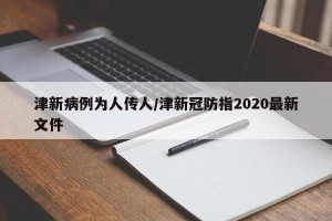津新病例为人传人/津新冠防指2020最新文件