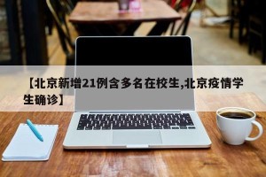 【北京新增21例含多名在校生,北京疫情学生确诊】