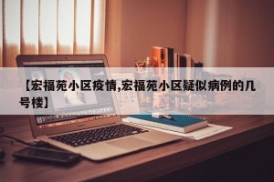 【宏福苑小区疫情,宏福苑小区疑似病例的几号楼】