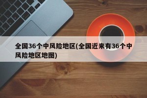 全国36个中风险地区(全国近来有36个中风险地区地图)