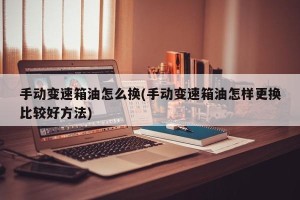 手动变速箱油怎么换(手动变速箱油怎样更换比较好方法)