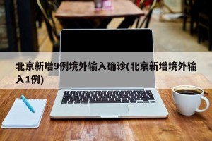 北京新增9例境外输入确诊(北京新增境外输入1例)