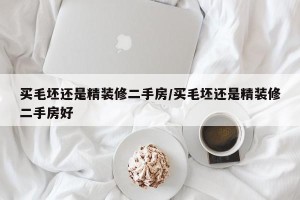 买毛坯还是精装修二手房/买毛坯还是精装修二手房好