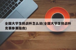 全国大学生挑战杯怎么说(全国大学生挑战杯竞赛参赛指南)