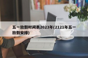 五一放假时间表2023年(2121年五一放假安排)