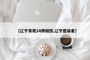 【辽宁发现24例阳性,辽宁感染者】