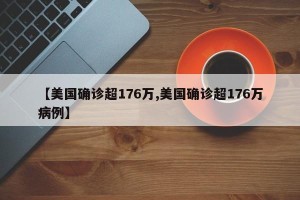 【美国确诊超176万,美国确诊超176万病例】