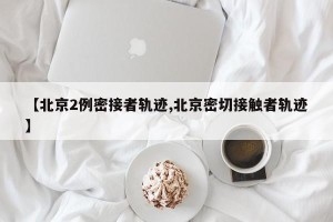【北京2例密接者轨迹,北京密切接触者轨迹】