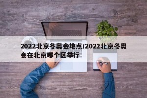 2022北京冬奥会地点/2022北京冬奥会在北京哪个区举行
