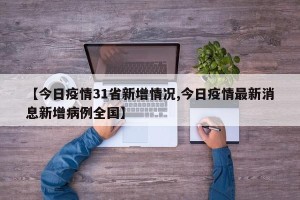 【今日疫情31省新增情况,今日疫情最新消息新增病例全国】