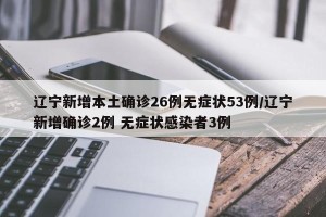 辽宁新增本土确诊26例无症状53例/辽宁新增确诊2例 无症状感染者3例