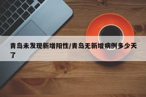青岛未发现新增阳性/青岛无新增病例多少天了