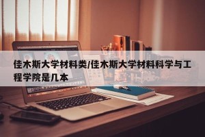 佳木斯大学材料类/佳木斯大学材料科学与工程学院是几本