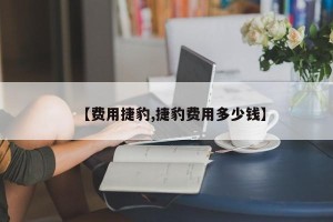 【费用捷豹,捷豹费用多少钱】