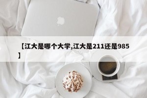 【江大是哪个大学,江大是211还是985】