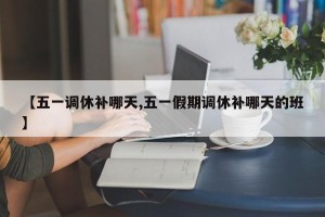 【五一调休补哪天,五一假期调休补哪天的班】