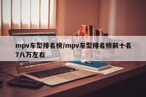 mpv车型排名榜/mpv车型排名榜前十名7八万左右