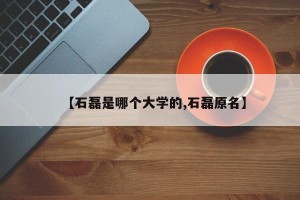 【石磊是哪个大学的,石磊原名】