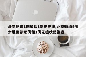 北京新增1例确诊1例无症状/北京新增5例本地确诊病例和1例无症状感染者