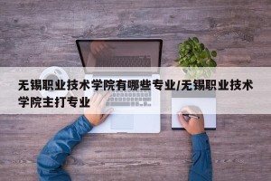无锡职业技术学院有哪些专业/无锡职业技术学院主打专业