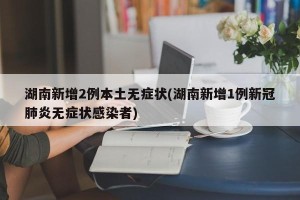 湖南新增2例本土无症状(湖南新增1例新冠肺炎无症状感染者)
