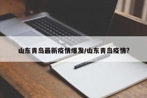 山东青岛最新疫情爆发/山东青岛疫情?