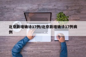 北京新增确诊17例/北京新增确诊17例病例