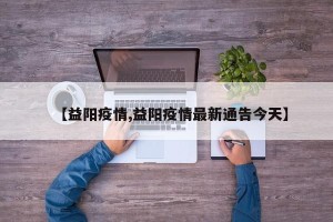【益阳疫情,益阳疫情最新通告今天】